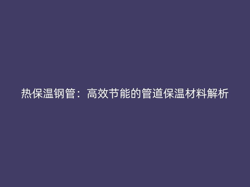熱保溫鋼管：高效節能的管道保溫材料解析