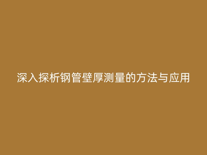 深入探析鋼管壁厚測量的方法與應(yīng)用