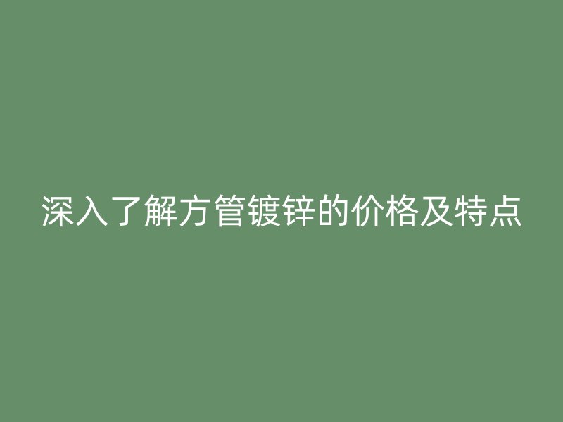 深入了解方管鍍鋅的價格及特點