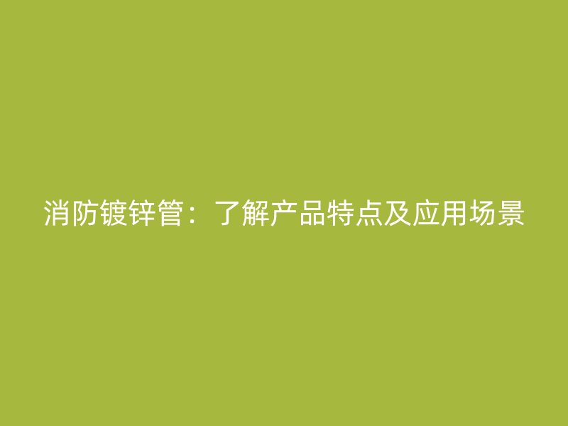 消防鍍鋅管：了解產品特點及應用場景