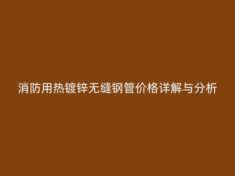 消防用熱鍍鋅無縫鋼管價格詳解與分析