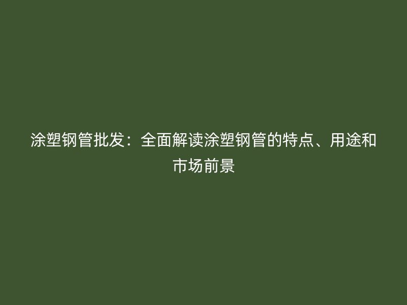 涂塑鋼管批發(fā)：全面解讀涂塑鋼管的特點、用途和市場前景