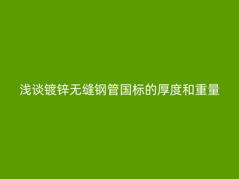 淺談鍍鋅無縫鋼管國標的厚度和重量