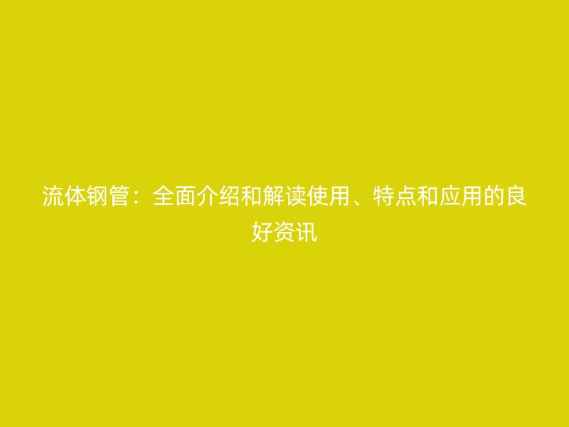 流體鋼管：全面介紹和解讀使用、特點和應用的良好資訊