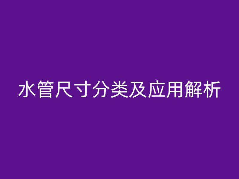水管尺寸分類及應(yīng)用解析