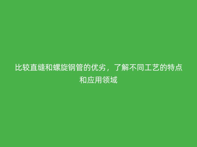 比較直縫和螺旋鋼管的優劣，了解不同工藝的特點和應用領域