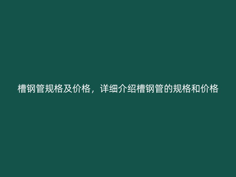 槽鋼管規格及價格，詳細介紹槽鋼管的規格和價格