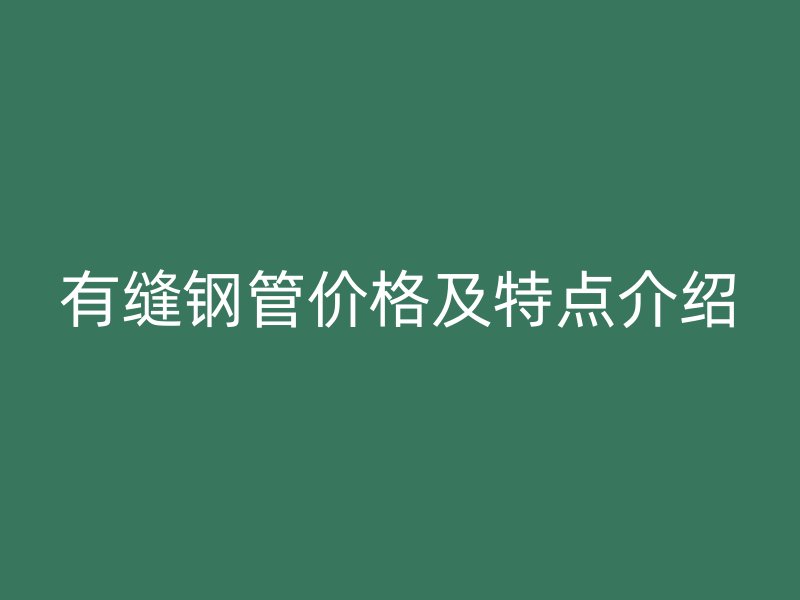 有縫鋼管價(jià)格及特點(diǎn)介紹