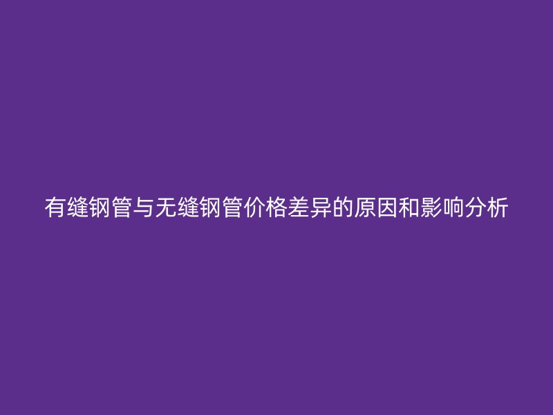 有縫鋼管與無縫鋼管價格差異的原因和影響分析