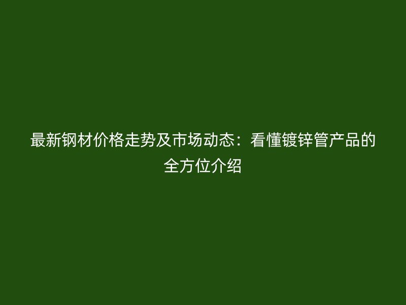 最新鋼材價格走勢及市場動態：看懂鍍鋅管產品的全方位介紹