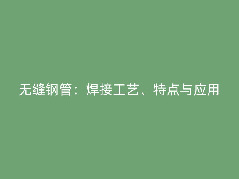 無縫鋼管：焊接工藝、特點與應(yīng)用
