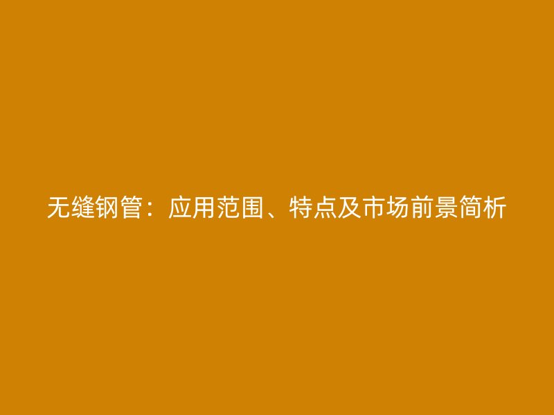無縫鋼管:應(yīng)用范圍、特點(diǎn)及市場(chǎng)前景簡(jiǎn)析