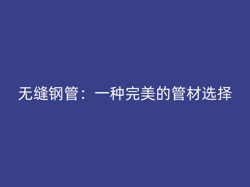 無縫鋼管:一種完美的管材選擇