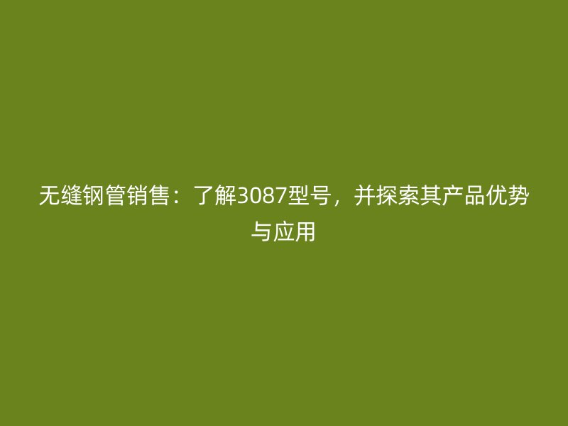無縫鋼管銷售：了解3087型號(hào)，并探索其產(chǎn)品優(yōu)勢(shì)與應(yīng)用