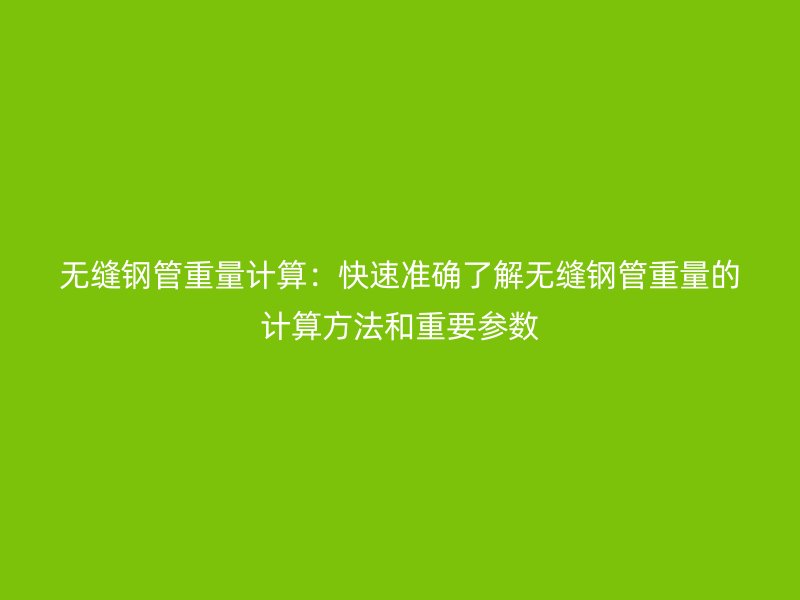 無縫鋼管重量計算：快速準確了解無縫鋼管重量的計算方法和重要參數