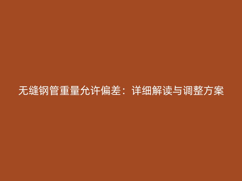 無縫鋼管重量允許偏差:詳細解讀與調整方案