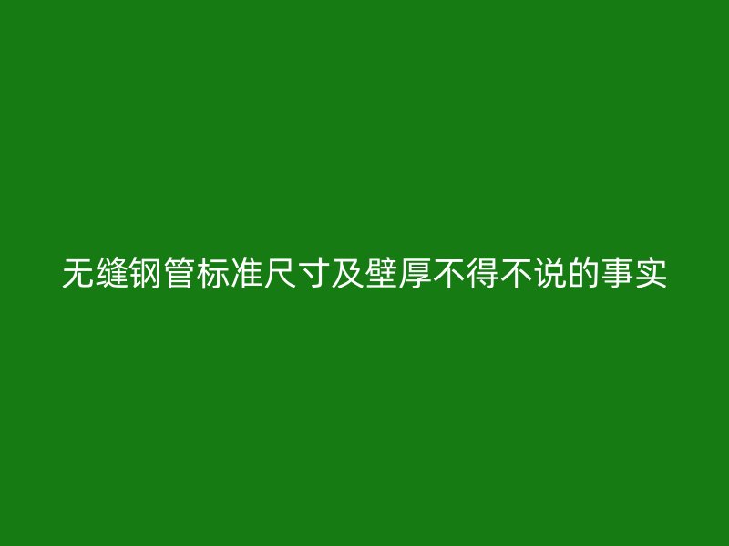 無縫鋼管標準尺寸及壁厚不得不說的事實