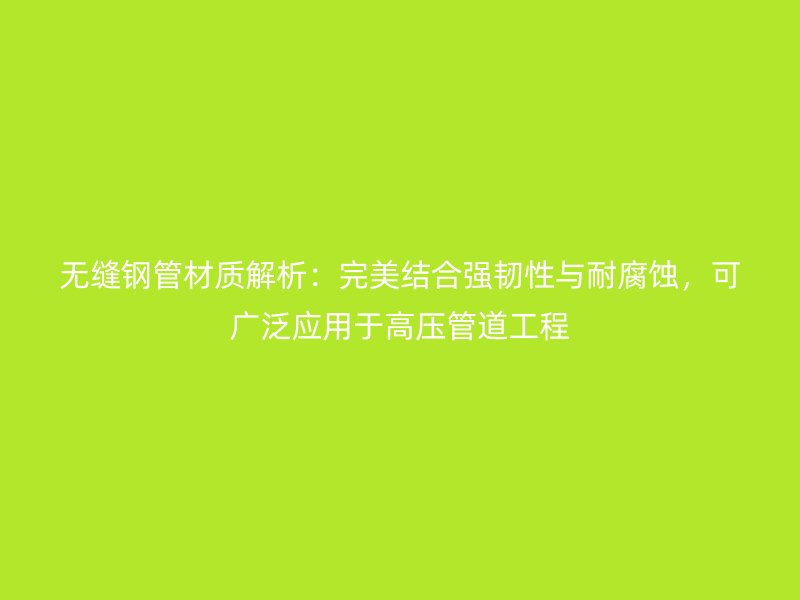 無縫鋼管材質解析：完美結合強韌性與耐腐蝕，可廣泛應用于高壓管道工程