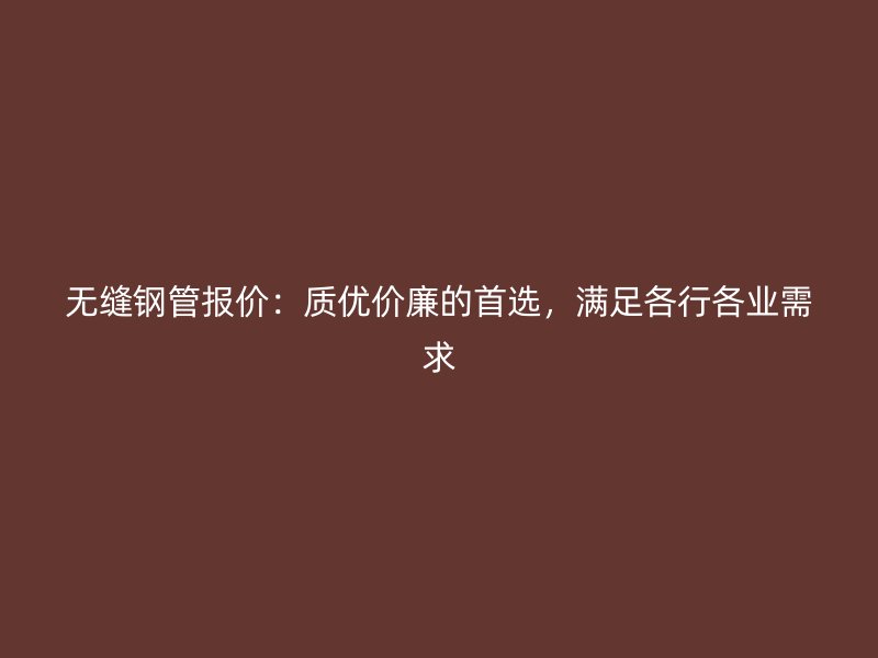 無縫鋼管報價：質優價廉的首選，滿足各行各業需求