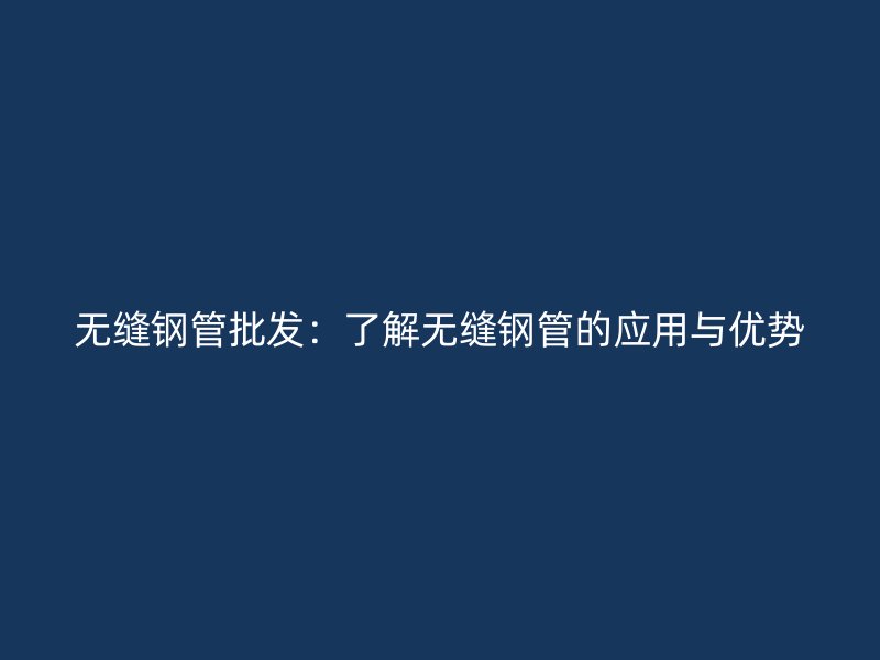 無縫鋼管批發：了解無縫鋼管的應用與優勢