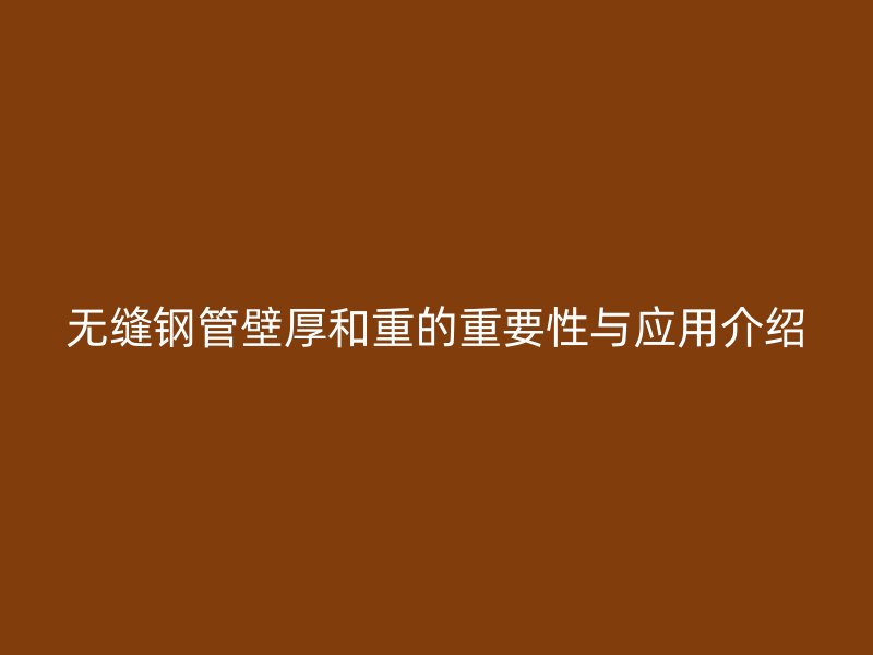 無縫鋼管壁厚和重的重要性與應用介紹