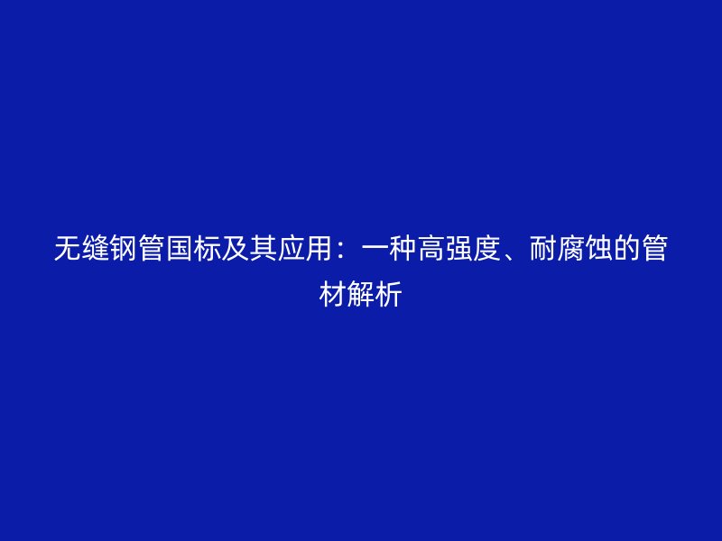 無縫鋼管國標(biāo)及其應(yīng)用：一種高強(qiáng)度、耐腐蝕的管材解析