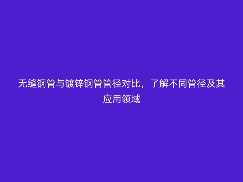 無縫鋼管與鍍鋅鋼管管徑對比，了解不同管徑及其應(yīng)用領(lǐng)域
