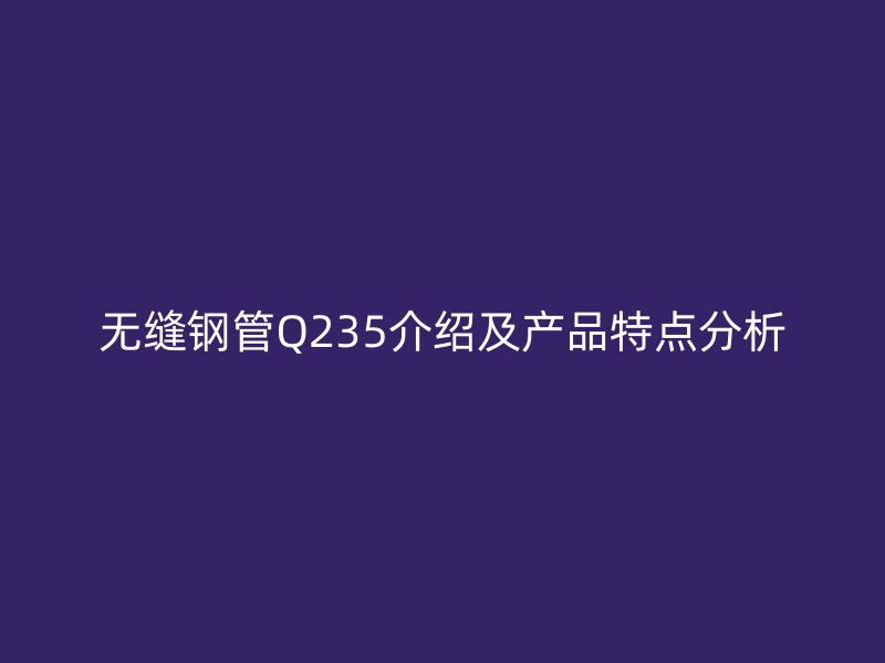 無縫鋼管Q235介紹及產品特點分析