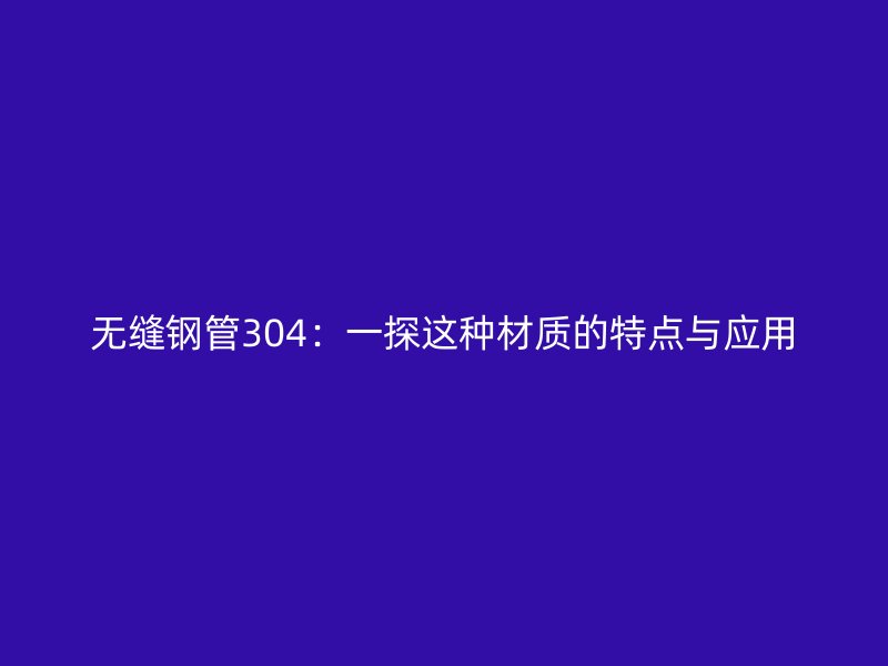 無縫鋼管304：一探這種材質(zhì)的特點(diǎn)與應(yīng)用