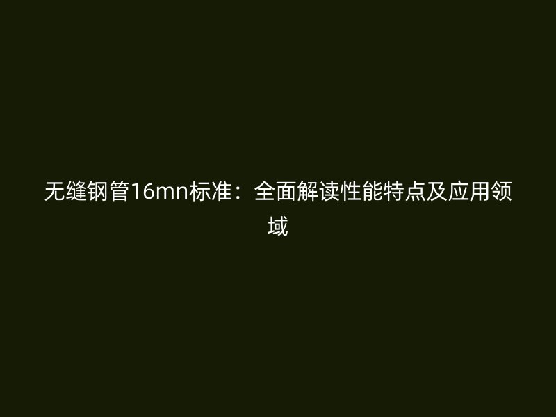 無縫鋼管16mn標(biāo)準(zhǔn)：全面解讀性能特點(diǎn)及應(yīng)用領(lǐng)域