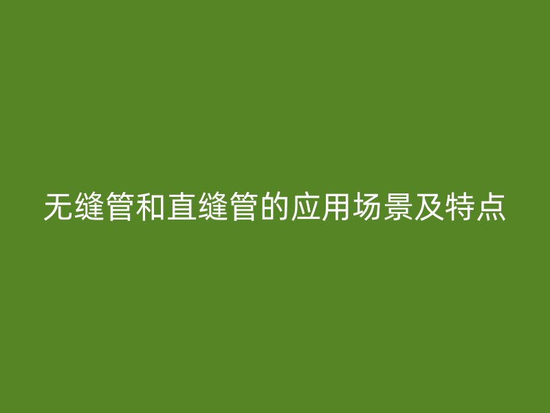 無縫管和直縫管的應用場景及特點