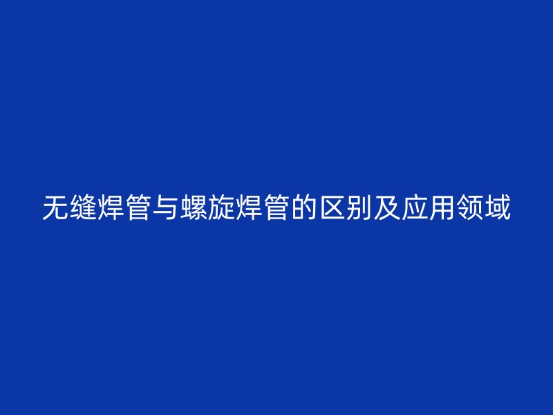無縫焊管與螺旋焊管的區(qū)別及應(yīng)用領(lǐng)域