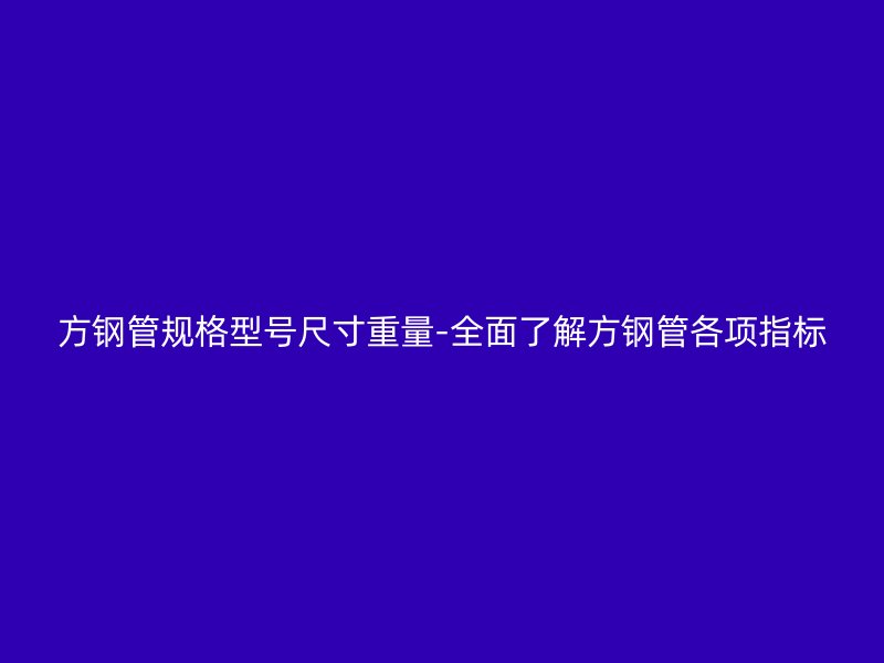 方鋼管規格型號尺寸重量-全面了解方鋼管各項指標