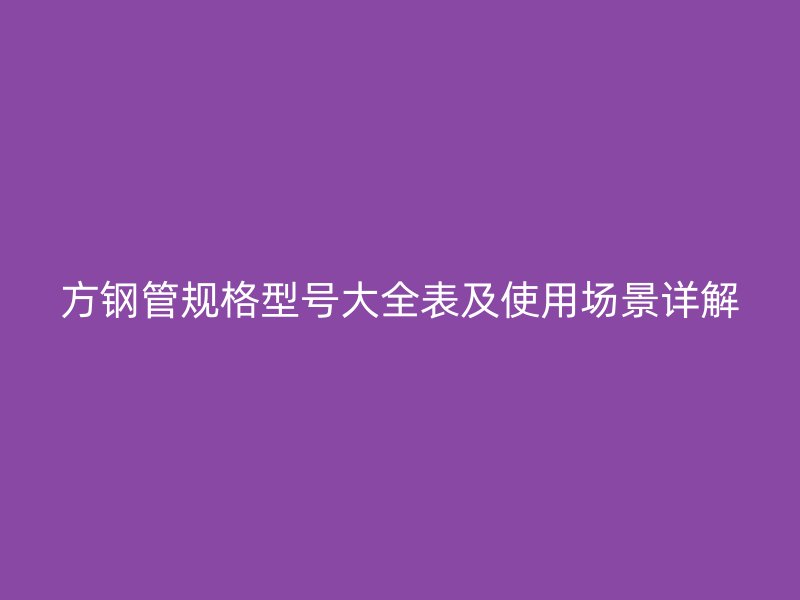 方鋼管規格型號大全表及使用場景詳解