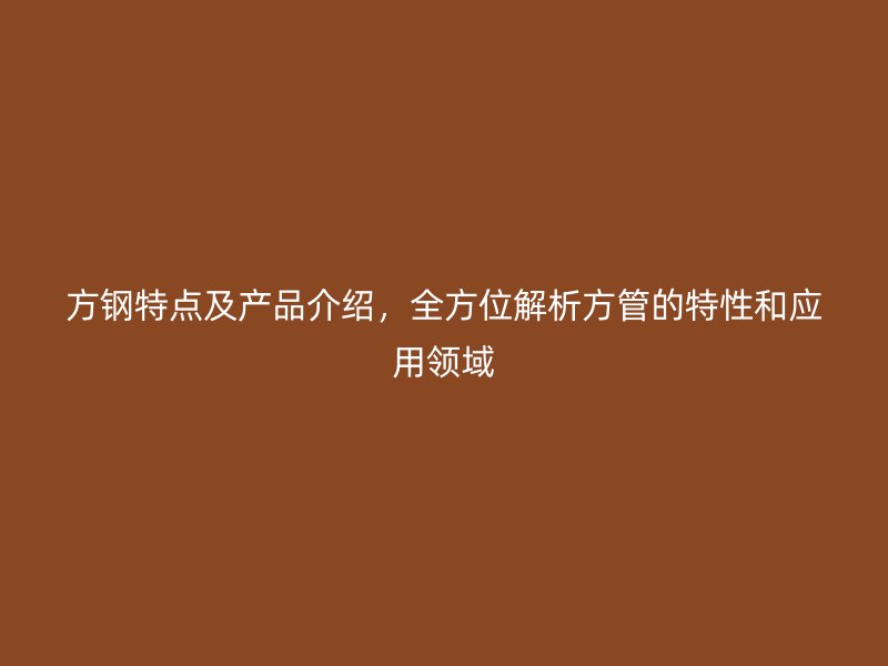 方鋼特點及產品介紹，全方位解析方管的特性和應用領域