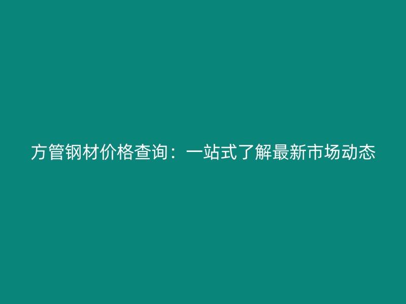 方管鋼材價(jià)格查詢：一站式了解最新市場動(dòng)態(tài)