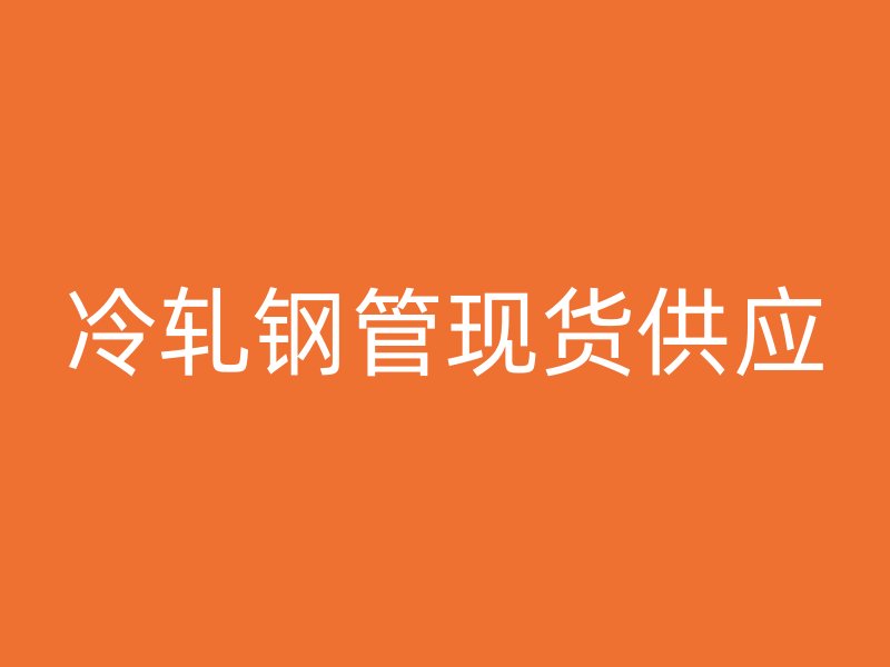 冷軋鋼管現(xiàn)貨供應(yīng)
