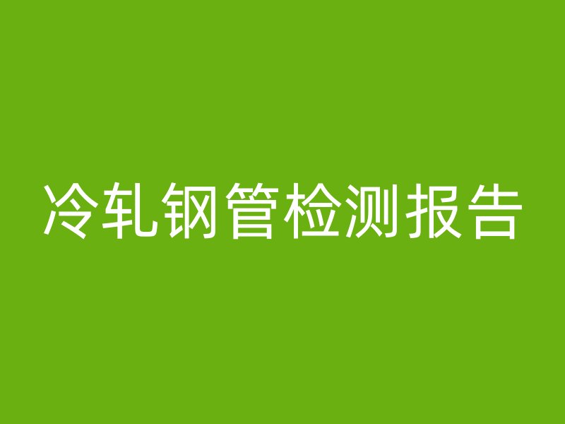 冷軋鋼管檢測(cè)報(bào)告