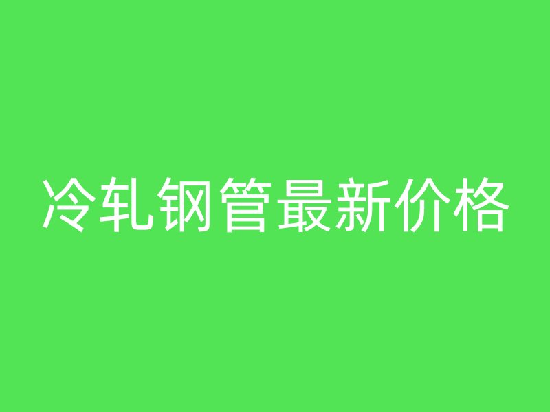 冷軋鋼管最新價格