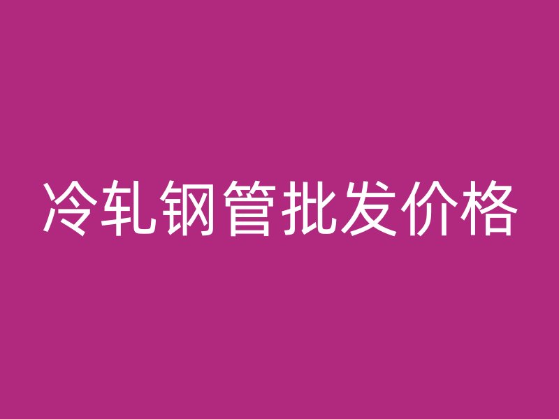 冷軋鋼管批發(fā)價格