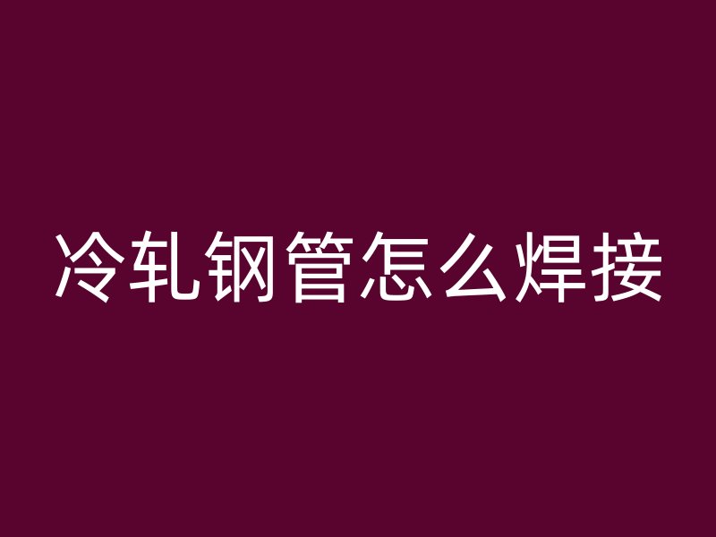 冷軋鋼管怎么焊接