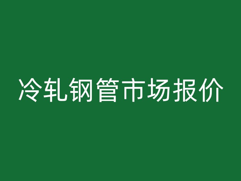 冷軋鋼管市場(chǎng)報(bào)價(jià)