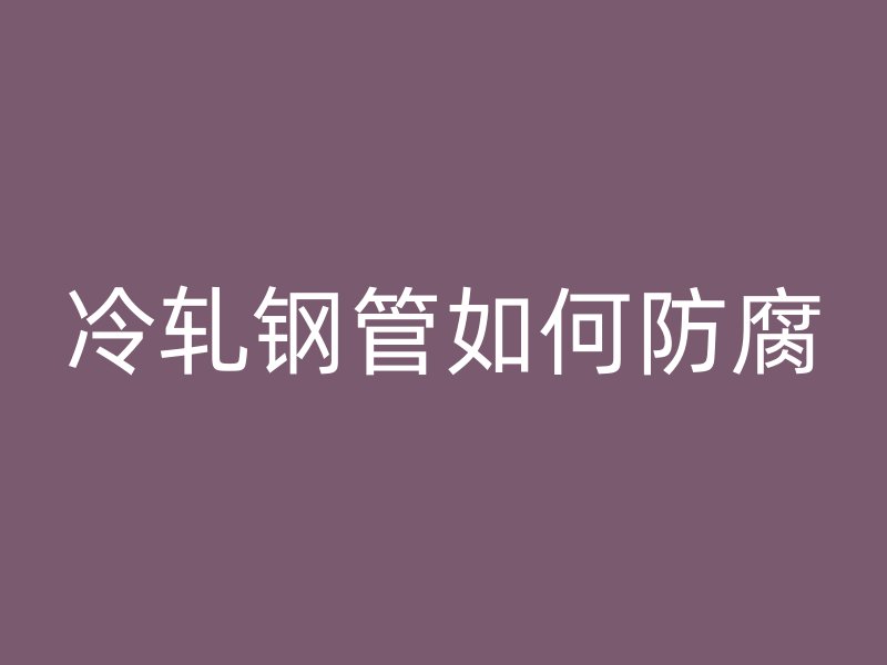 冷軋鋼管如何防腐