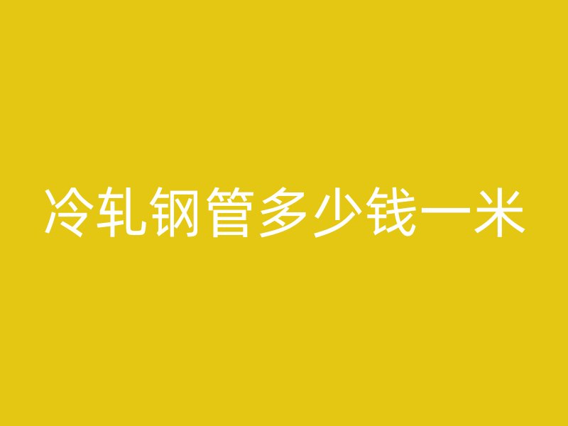 冷軋鋼管多少錢一米