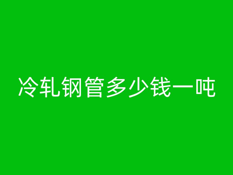 冷軋鋼管多少錢一噸