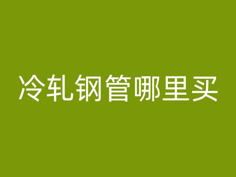 冷軋鋼管哪里買(mǎi)