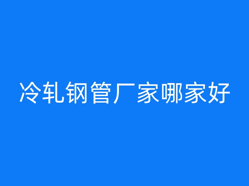 冷軋鋼管廠家哪家好