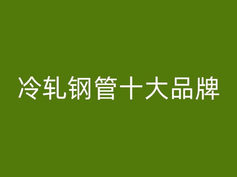 冷軋鋼管十大品牌