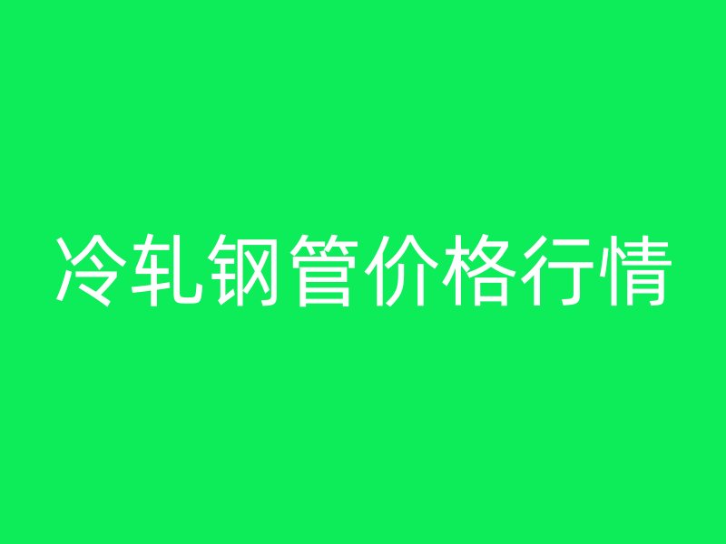 冷軋鋼管價格行情