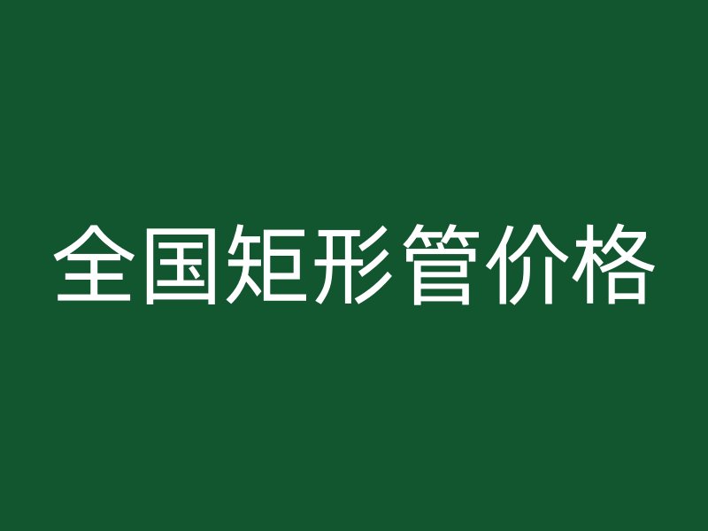 全國矩形管價格